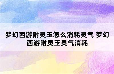 梦幻西游附灵玉怎么消耗灵气 梦幻西游附灵玉灵气消耗